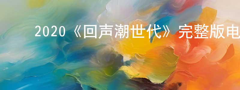 曹雁飞的动漫综艺大全,2020《回声潮世代》完整版电影/在线观看/百度云-美剧天堂
